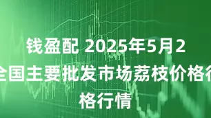 钱盈配 2025年5月2日全国主要批发市场荔枝价格行情
