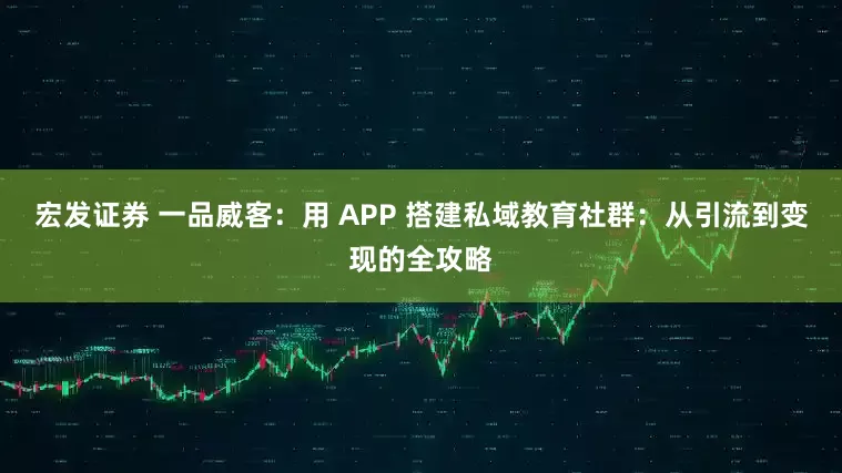 宏发证券 一品威客：用 APP 搭建私域教育社群：从引流到变现的全攻略