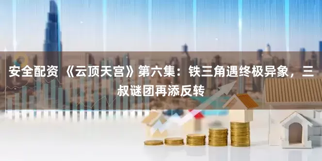 安全配资 《云顶天宫》第六集：铁三角遇终极异象，三叔谜团再添反转