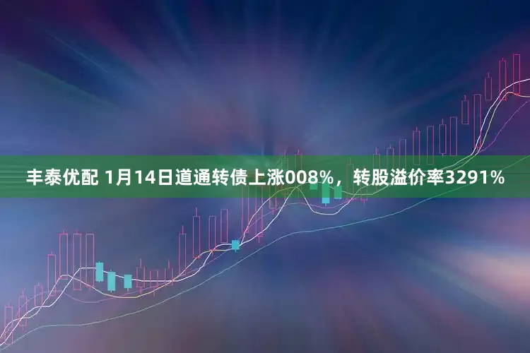 丰泰优配 1月14日道通转债上涨008%,转股溢价率3291%