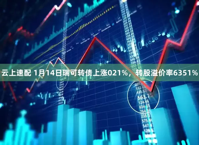 云上速配 1月14日瑞可转债上涨021%，转股溢价率6351%