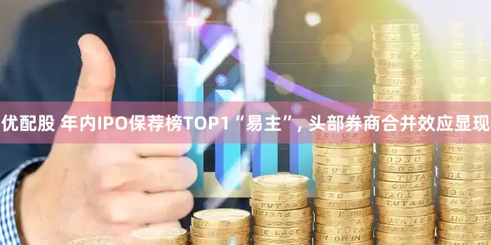 优配股 年内IPO保荐榜TOP1“易主”, 头部券商合并效应显现