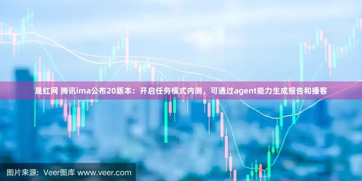 晟红网 腾讯ima公布20版本：开启任务模式内测，可通过agent能力生成报告和播客