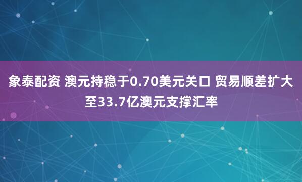 象泰配资 澳元持稳于0.70美元关口 贸易顺差扩大至33.7亿澳元支撑汇率